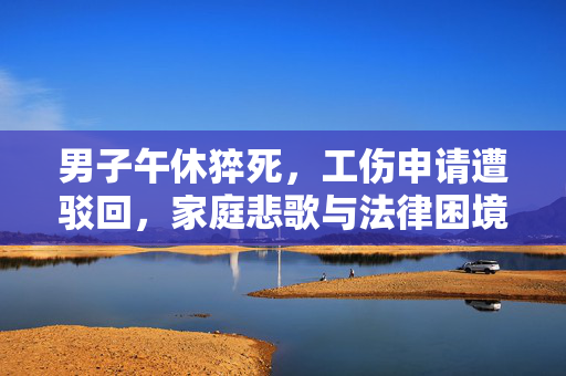 男子午休猝死，工伤申请遭驳回，家庭悲歌与法律困境的交织