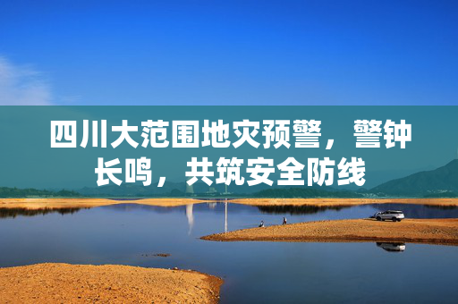 四川大范围地灾预警，警钟长鸣，共筑安全防线