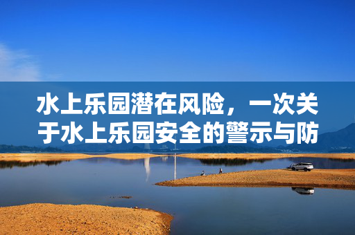 水上乐园潜在风险，一次关于水上乐园安全的警示与防范措施