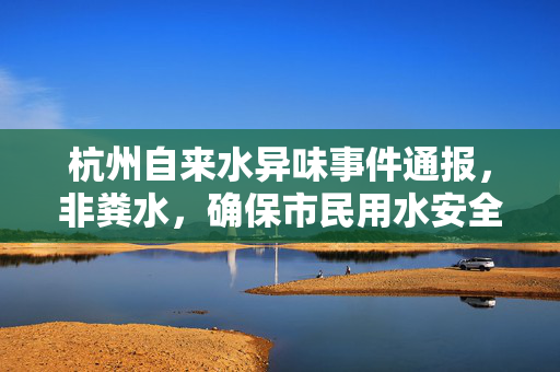 杭州自来水异味事件通报，非粪水，确保市民用水安全