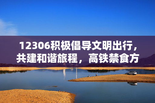 12306积极倡导文明出行，共建和谐旅程，高铁禁食方便面提醒的回应