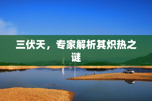 三伏天，专家解析其炽热之谜