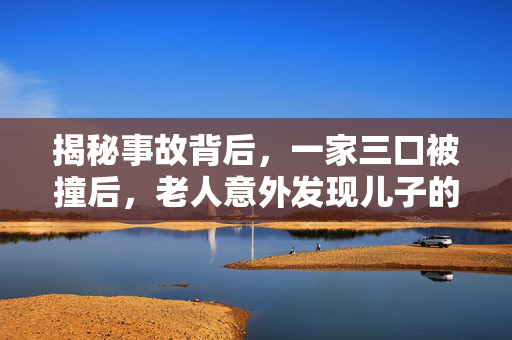 揭秘事故背后，一家三口被撞后，老人意外发现儿子的秘密