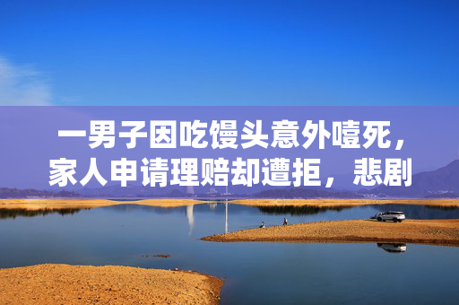 一男子因吃馒头意外噎死，家人申请理赔却遭拒，悲剧背后的故事与反思