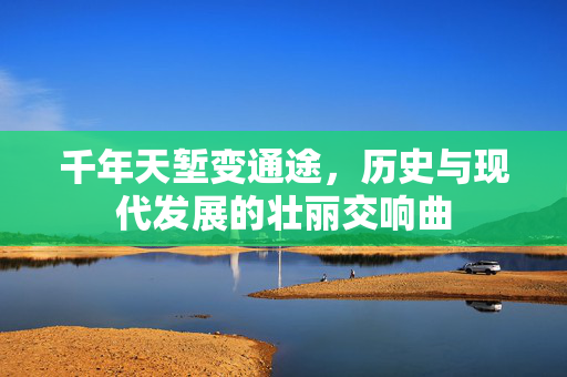 千年天堑变通途，历史与现代发展的壮丽交响曲