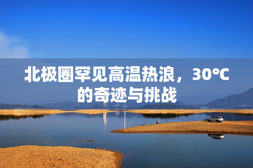 北极圈罕见高温热浪，30℃的奇迹与挑战