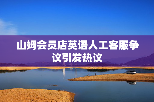 山姆会员店英语人工客服争议引发热议