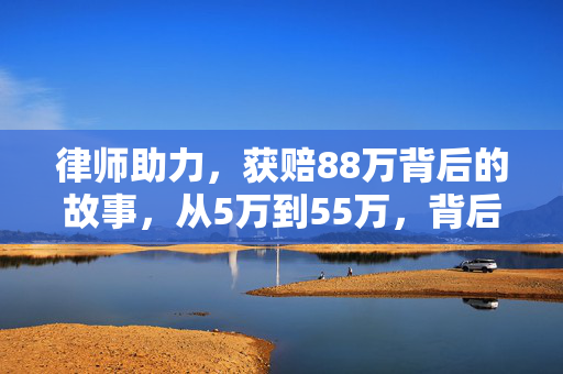 律师助力，获赔88万背后的故事，从5万到55万，背后的努力与智慧