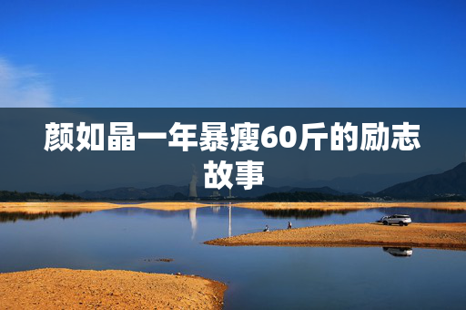 颜如晶一年暴瘦60斤的励志故事