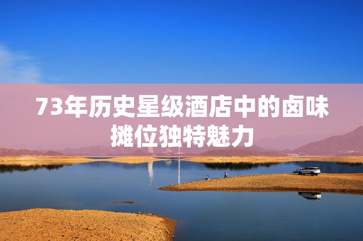 73年历史星级酒店中的卤味摊位独特魅力