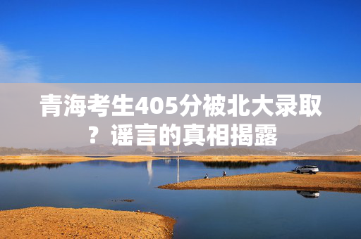青海考生405分被北大录取？谣言的真相揭露