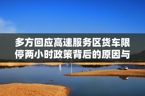 多方回应高速服务区货车限停两小时政策背后的原因与影响