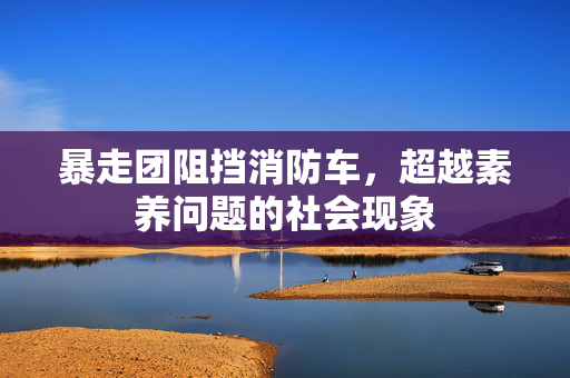暴走团阻挡消防车，超越素养问题的社会现象