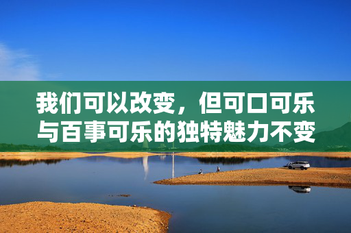我们可以改变，但可口可乐与百事可乐的独特魅力不变