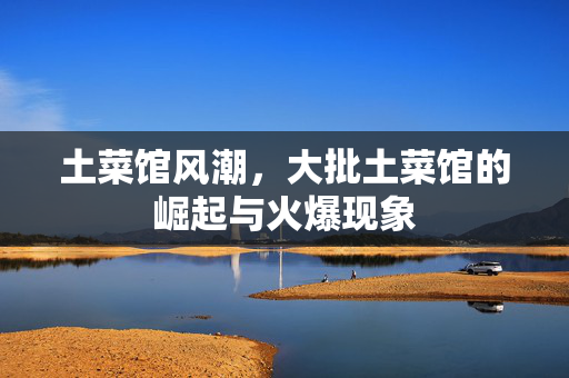 土菜馆风潮，大批土菜馆的崛起与火爆现象