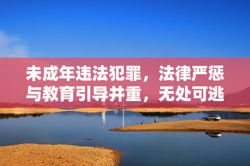 未成年违法犯罪，法律严惩与教育引导并重，无处可逃
