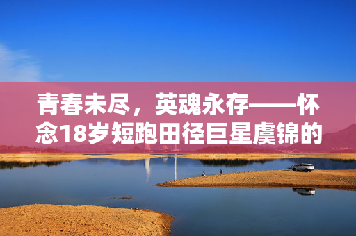 青春未尽，英魂永存——怀念18岁短跑田径巨星虞锦的离世之痛