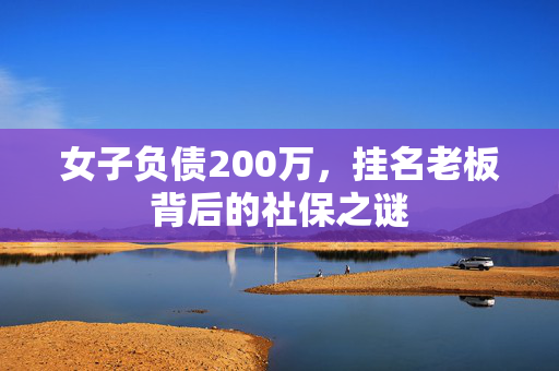 女子负债200万，挂名老板背后的社保之谜