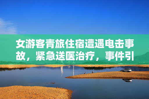 女游客青旅住宿遭遇电击事故，紧急送医治疗，事件引发关注与警醒