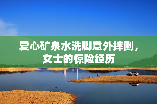 爱心矿泉水洗脚意外摔倒，女士的惊险经历