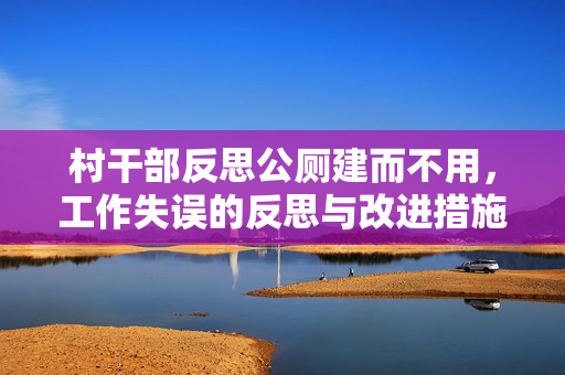 村干部反思公厕建而不用，工作失误的反思与改进措施