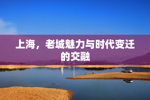 上海，老城魅力与时代变迁的交融