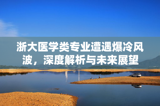 浙大医学类专业遭遇爆冷风波，深度解析与未来展望