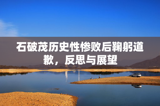 石破茂历史性惨败后鞠躬道歉，反思与展望
