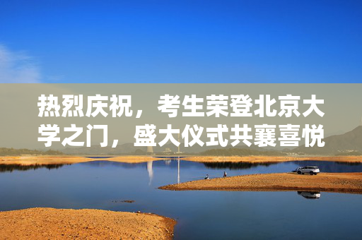 热烈庆祝，考生荣登北京大学之门，盛大仪式共襄喜悦