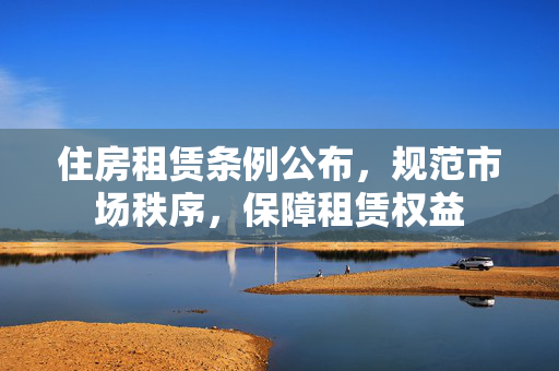 住房租赁条例公布，规范市场秩序，保障租赁权益