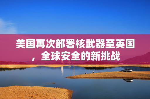 美国再次部署核武器至英国，全球安全的新挑战