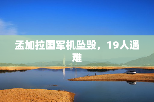 孟加拉国军机坠毁，19人遇难