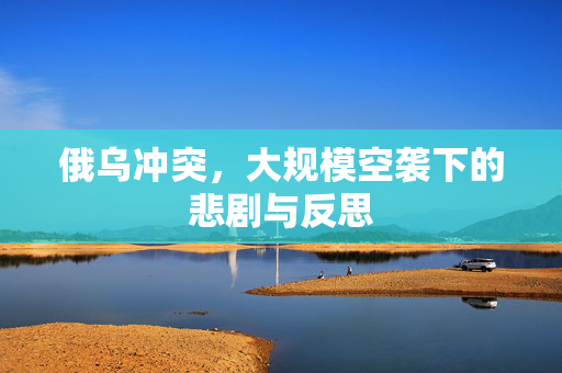 俄乌冲突，大规模空袭下的悲剧与反思
