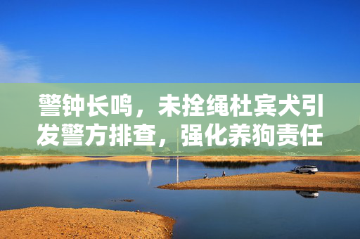 警钟长鸣，未拴绳杜宾犬引发警方排查，强化养狗责任意识