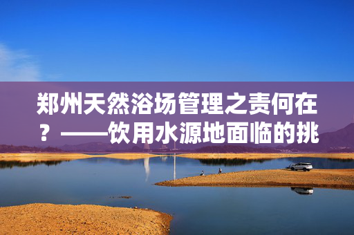 郑州天然浴场管理之责何在？——饮用水源地面临的挑战