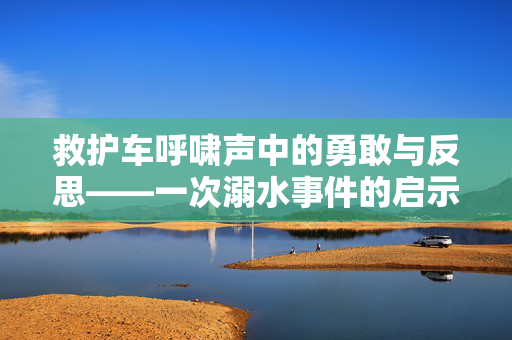 救护车呼啸声中的勇敢与反思——一次溺水事件的启示