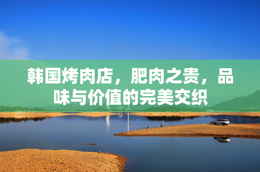 韩国烤肉店，肥肉之贵，品味与价值的完美交织