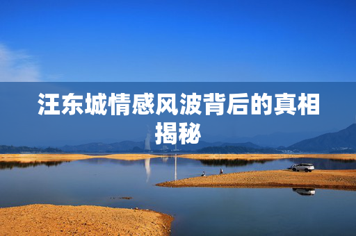 汪东城情感风波背后的真相揭秘