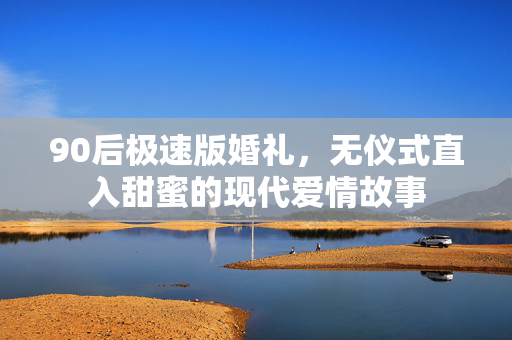 90后极速版婚礼，无仪式直入甜蜜的现代爱情故事