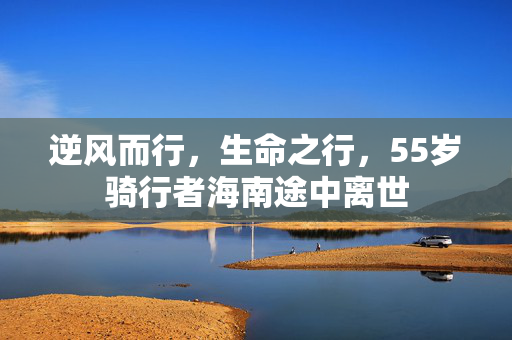 逆风而行，生命之行，55岁骑行者海南途中离世