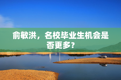 俞敏洪，名校毕业生机会是否更多？