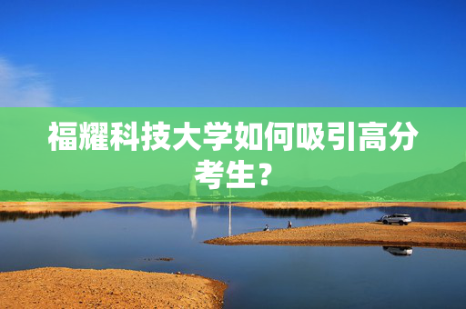 福耀科技大学如何吸引高分考生？