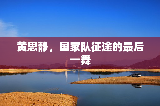 黄思静，国家队征途的最后一舞