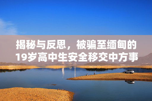 揭秘与反思，被骗至缅甸的19岁高中生安全移交中方事件始末