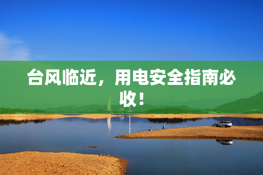 台风临近，用电安全指南必收！