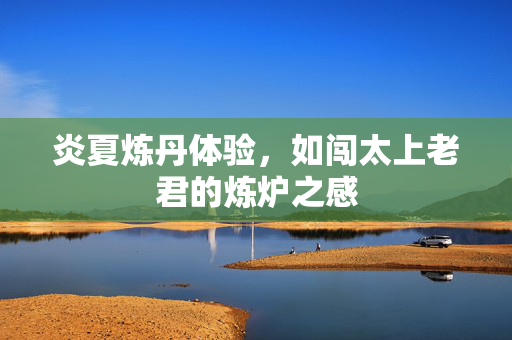 炎夏炼丹体验，如闯太上老君的炼炉之感