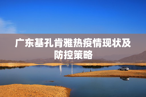 广东基孔肯雅热疫情现状及防控策略