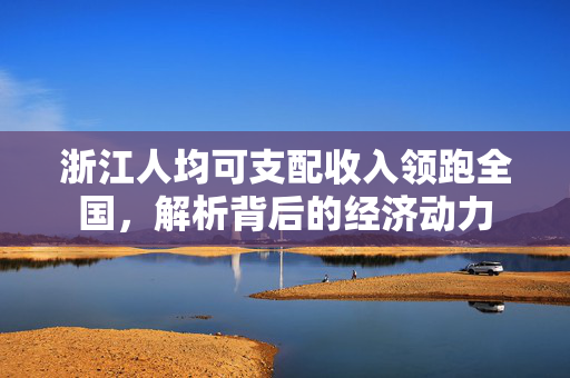 浙江人均可支配收入领跑全国，解析背后的经济动力