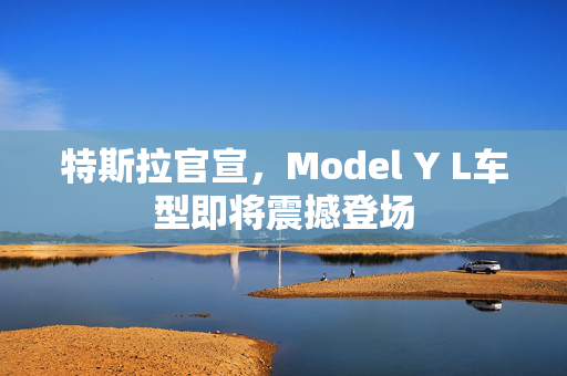 特斯拉官宣，Model Y L车型即将震撼登场