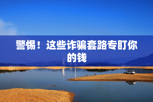 警惕！这些诈骗套路专盯你的钱